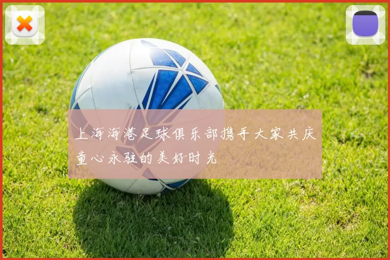 上海海港足球俱乐部携手大家共庆童心永驻的美好时光