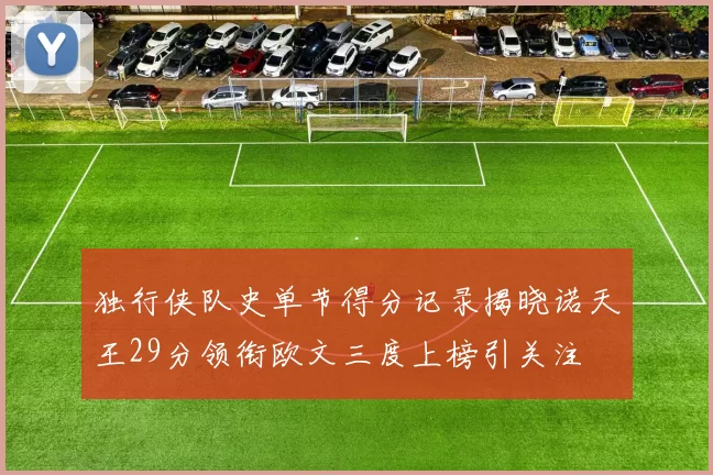 独行侠队史单节得分记录揭晓诺天王29分领衔欧文三度上榜引关注