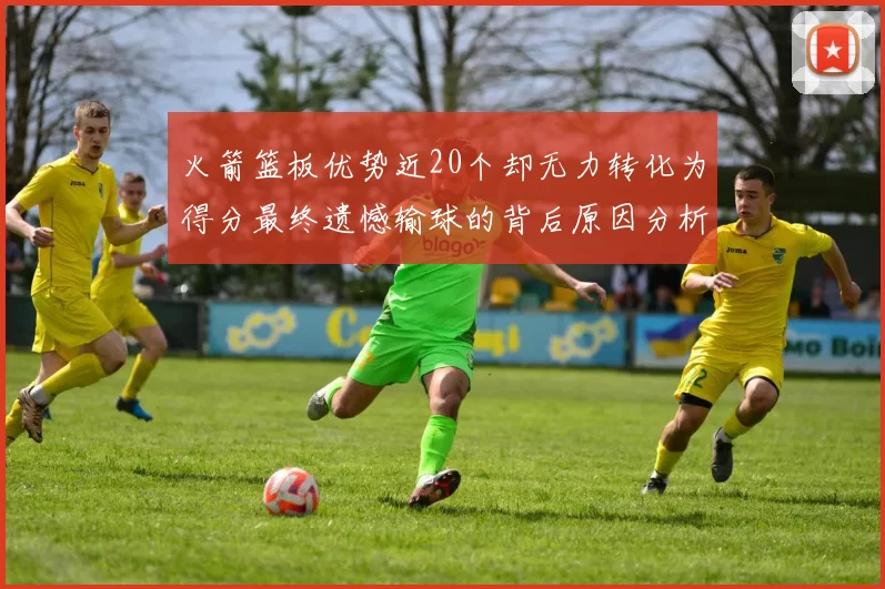 火箭篮板优势近20个却无力转化为得分最终遗憾输球的背后原因分析