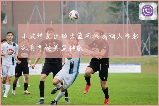 小波特复出助力篮网挑战湖人洛杉矶真华佗再显神威