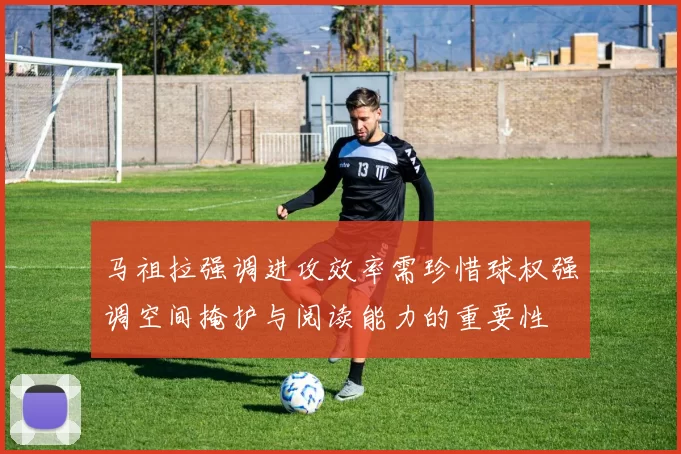 马祖拉强调进攻效率需珍惜球权强调空间掩护与阅读能力的重要性