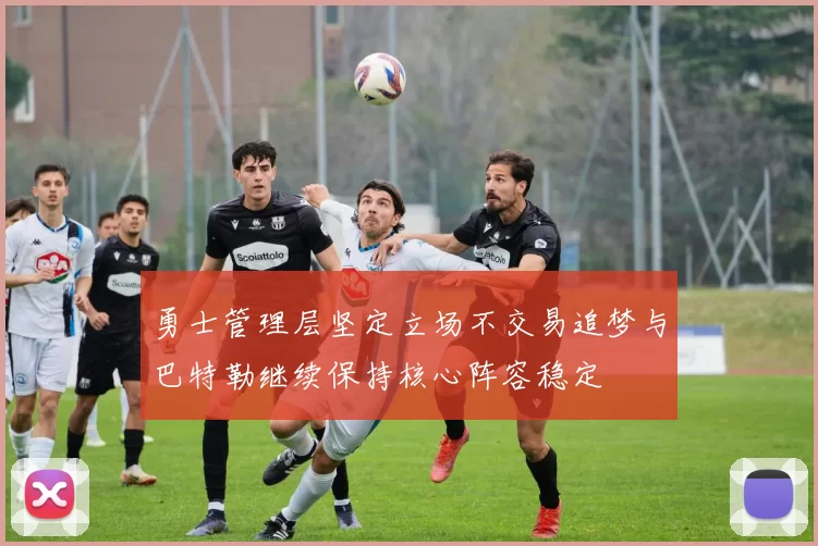 勇士管理层坚定立场不交易追梦与巴特勒继续保持核心阵容稳定
