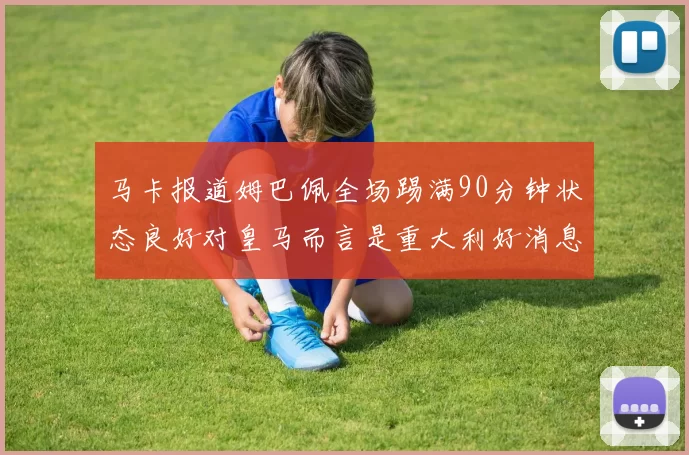 马卡报道姆巴佩全场踢满90分钟状态良好对皇马而言是重大利好消息