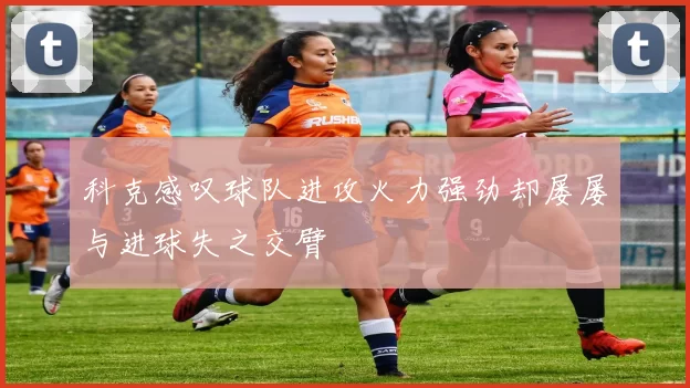 科克感叹球队进攻火力强劲却屡屡与进球失之交臂
