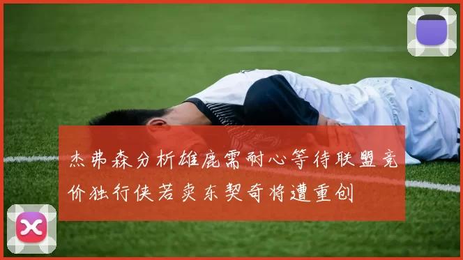 杰弗森分析雄鹿需耐心等待联盟竞价独行侠若卖东契奇将遭重创