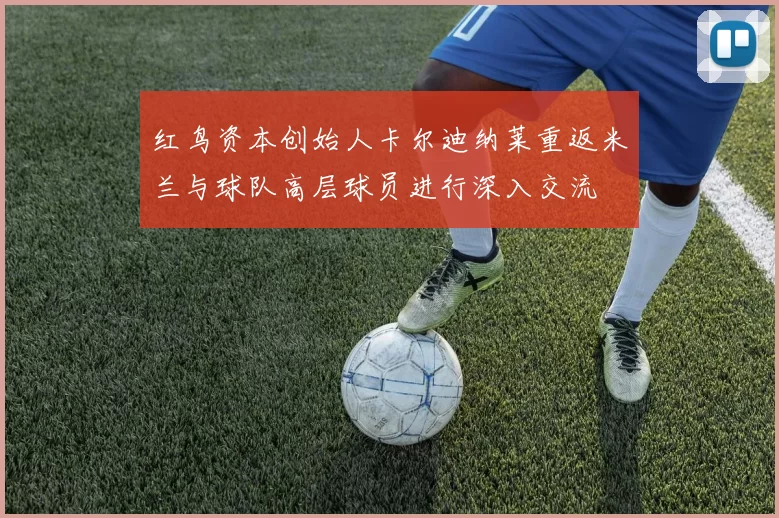 红鸟资本创始人卡尔迪纳莱重返米兰与球队高层球员进行深入交流