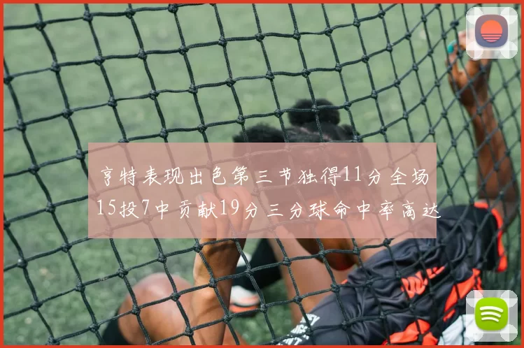 亨特表现出色第三节独得11分全场15投7中贡献19分三分球命中率高达375